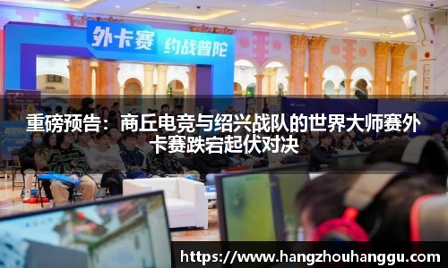 重磅预告：商丘电竞与绍兴战队的世界大师赛外卡赛跌宕起伏对决