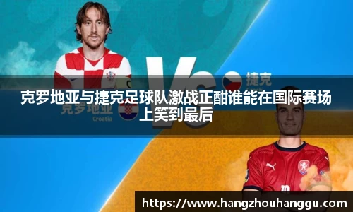 克罗地亚与捷克足球队激战正酣谁能在国际赛场上笑到最后